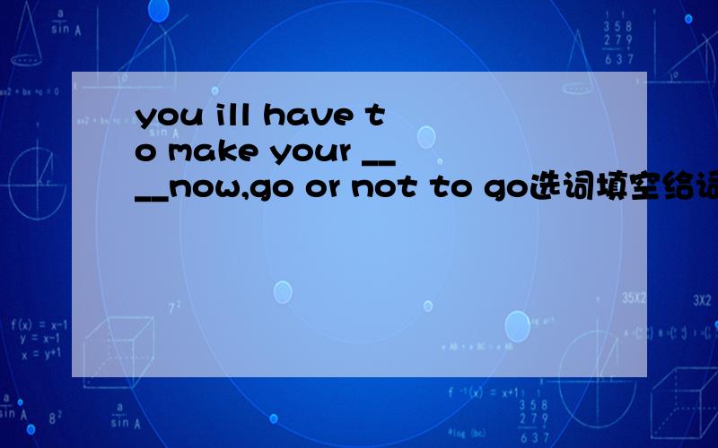 you ill have to make your ____now,go or not to go选词填空给词：draw,begin,usually,energy,wonderful