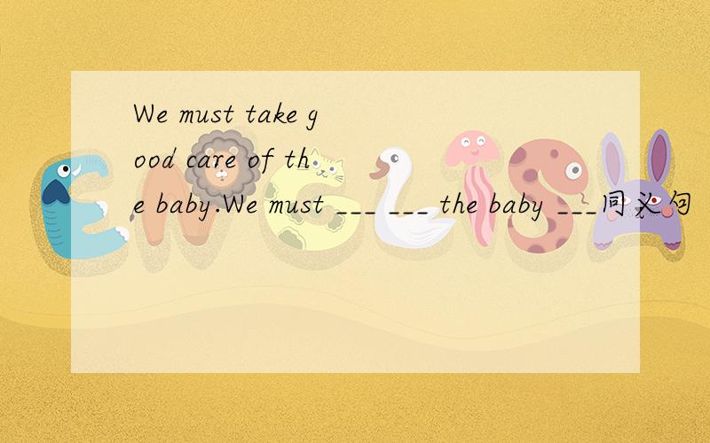 We must take good care of the baby.We must ___ ___ the baby ___同义句