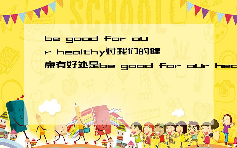 be good for our healthy对我们的健康有好处是be good for our healthy还是be good for our health?