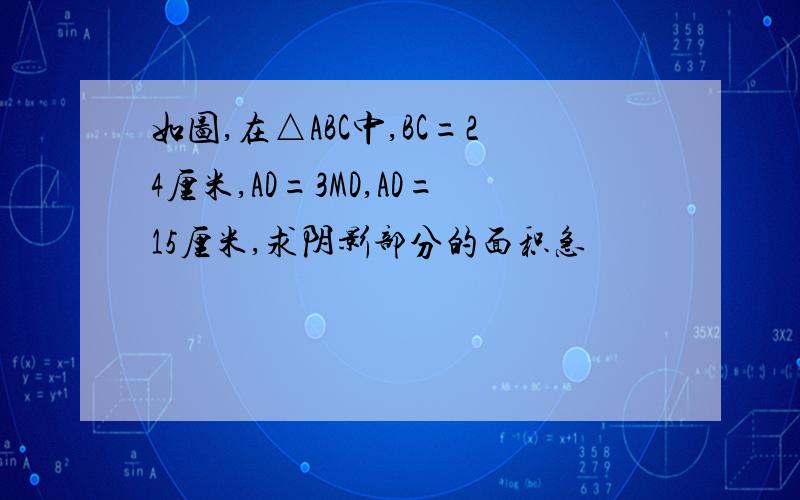 如图,在△ABC中,BC=24厘米,AD=3MD,AD=15厘米,求阴影部分的面积急