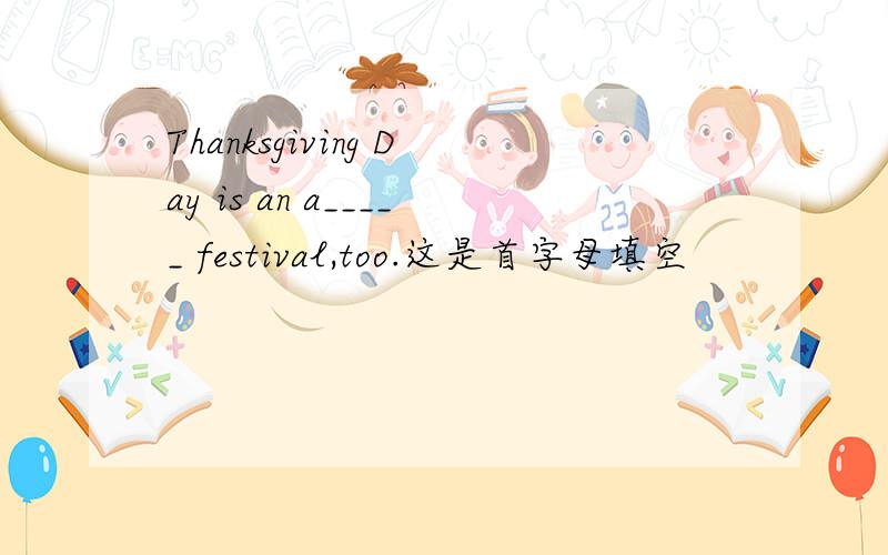 Thanksgiving Day is an a_____ festival,too.这是首字母填空
