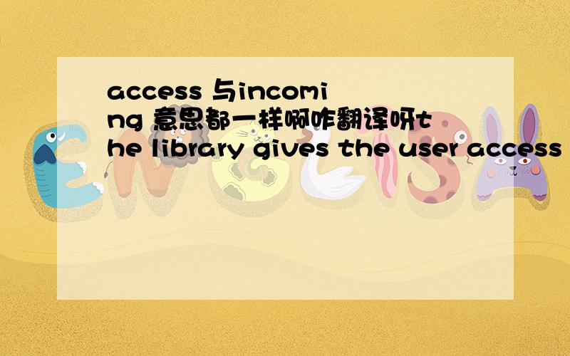 access 与incoming 意思都一样啊咋翻译呀the library gives the user access to incoming RTP and RTCP data