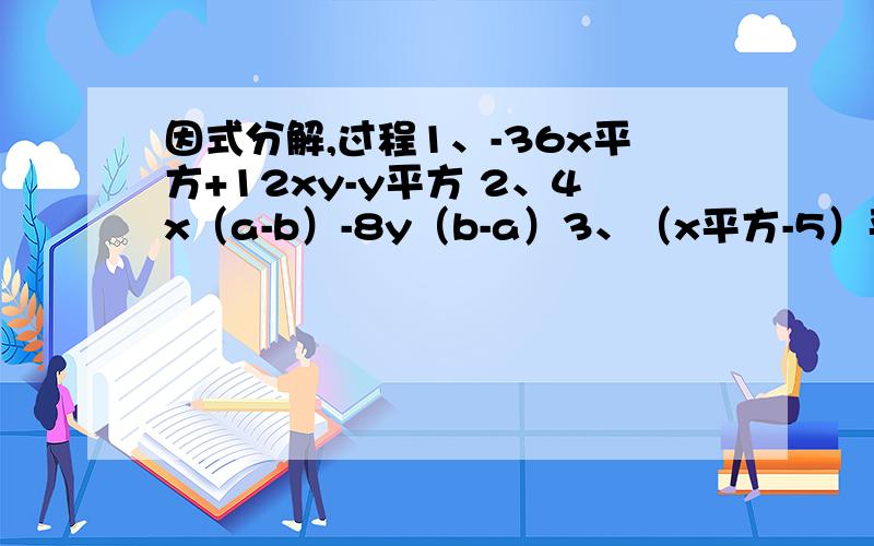 因式分解,过程1、-36x平方+12xy-y平方 2、4x（a-b）-8y（b-a）3、（x平方-5）平方+8（x平方-5）+16