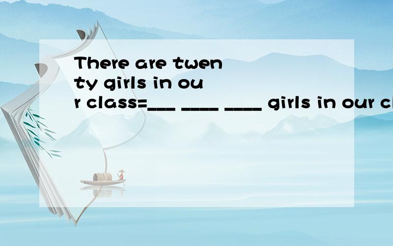 There are twenty girls in our class=___ ____ ____ girls in our class is twenty.