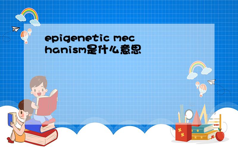 epigenetic mechanism是什么意思