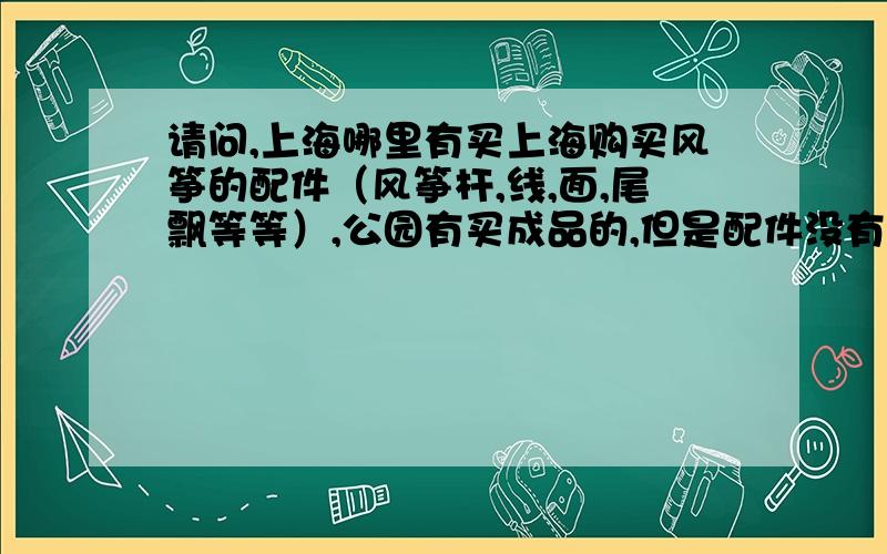 请问,上海哪里有买上海购买风筝的配件（风筝杆,线,面,尾飘等等）,公园有买成品的,但是配件没有卖的~或者上海风筝活动比较集中的地方