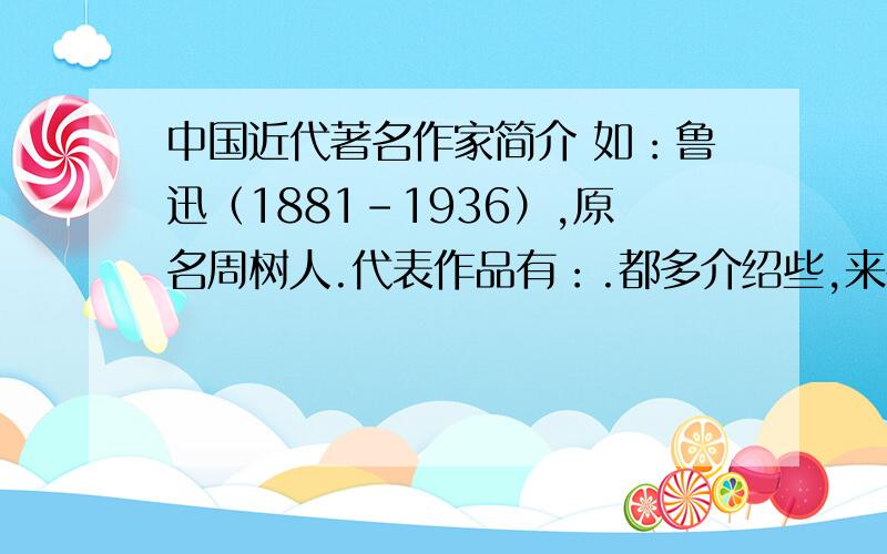 中国近代著名作家简介 如：鲁迅（1881-1936）,原名周树人.代表作品有：.都多介绍些,来者不拒,越多越好.多多多多!