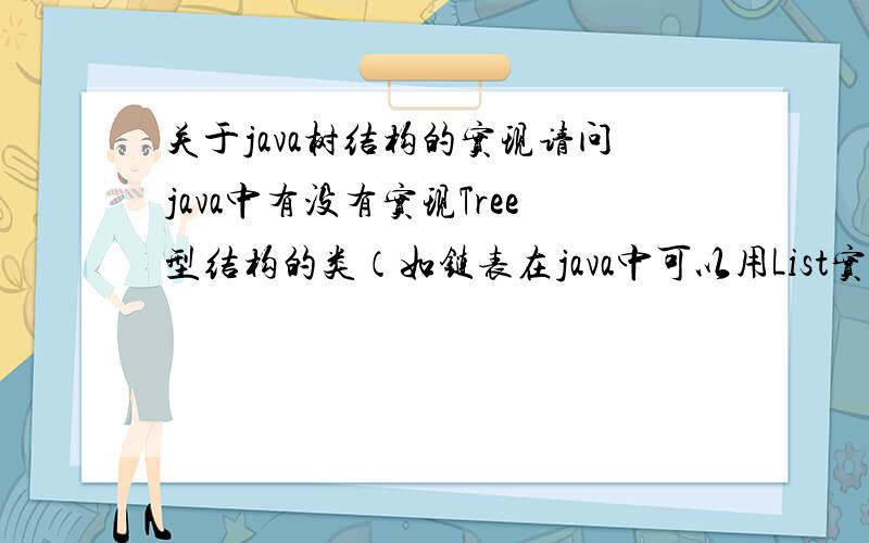 关于java树结构的实现请问java中有没有实现Tree型结构的类（如链表在java中可以用List实现）,是不是还要自己写?另外TreeSet或TreeMap是不是能实现tree结构?若能,请写一个小例子,