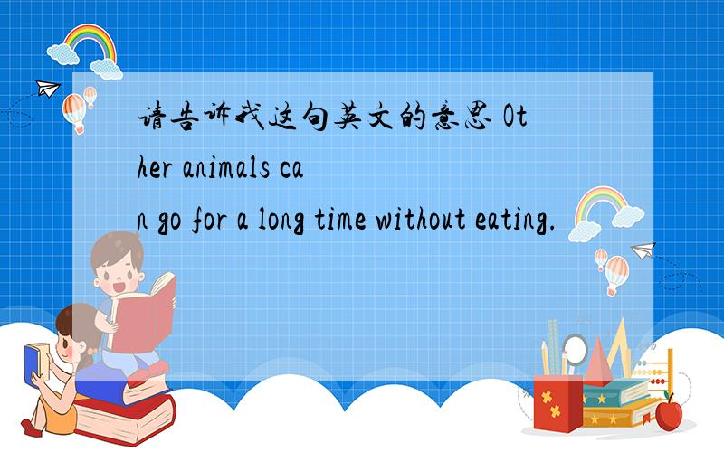 请告诉我这句英文的意思 Other animals can go for a long time without eating.