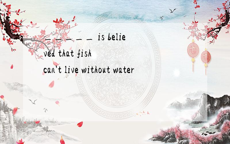 _____ is believed that fish can't live without water