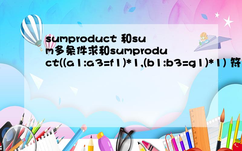 sumproduct 和sum多条件求和sumproduct((a1:a3=f1)*1,(b1:b3=g1)*1) 符合条件 F1和G1的个数 这公式等效于sumproduct((a1:a3=f1)*(b1:b3=g1))那么公式sum((a1:a3=f1)*(b1:b3=g1))结果也等效于sumproduct((a1:a3=f1)*(b1:b3=g1)) 这个两