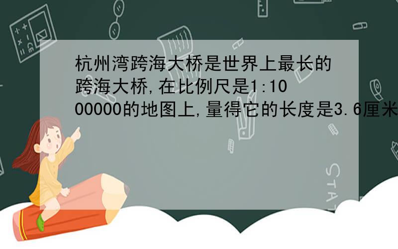 杭州湾跨海大桥是世界上最长的跨海大桥,在比例尺是1:1000000的地图上,量得它的长度是3.6厘米.杭州跨海大桥实际长多少千米?