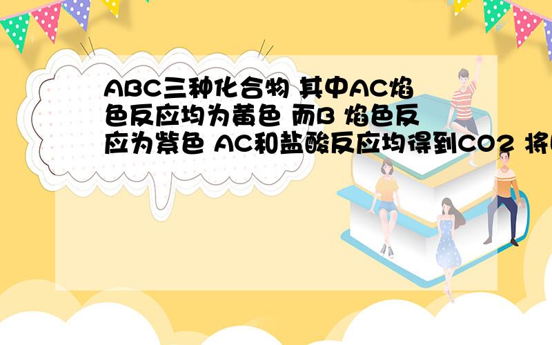 ABC三种化合物 其中AC焰色反应均为黄色 而B 焰色反应为紫色 AC和盐酸反应均得到CO2 将固体C加热 可得到A  若在B的溶液中滴加稀硝酸  和硝酸银可得白色沉淀  推断  ABC是?