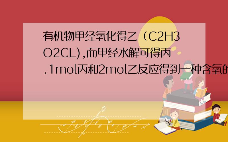 有机物甲经氧化得乙（C2H3O2CL),而甲经水解可得丙.1mol丙和2mol乙反应得到一种含氧的酯.由此判断甲的结构简式为A.CH2CLCH2OH B.HCOOCH2CL C.CH2CLCHO D.HOCH2CH2OH