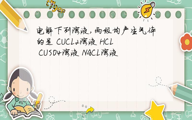 电解下列溶液,两级均产生气体的是 CUCL2溶液 HCL CUSO4溶液 NACL溶液