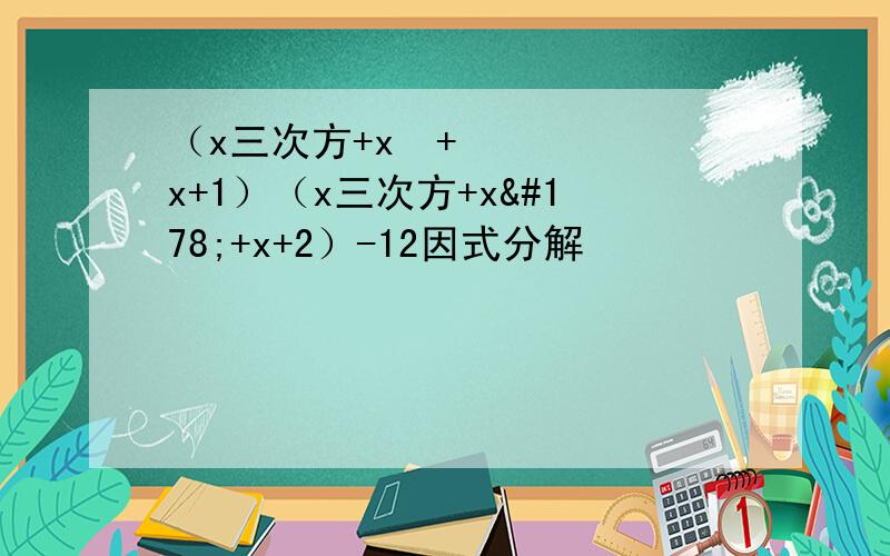 （x三次方+x²+x+1）（x三次方+x²+x+2）-12因式分解