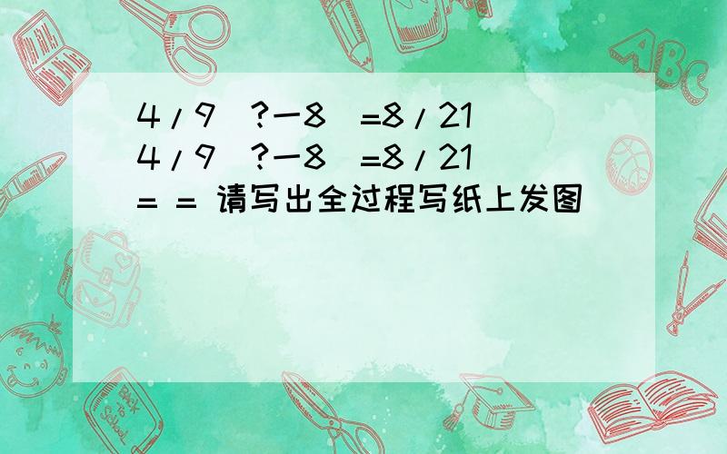 4/9（?一8)=8/21 4/9（?一8)=8/21 = = 请写出全过程写纸上发图