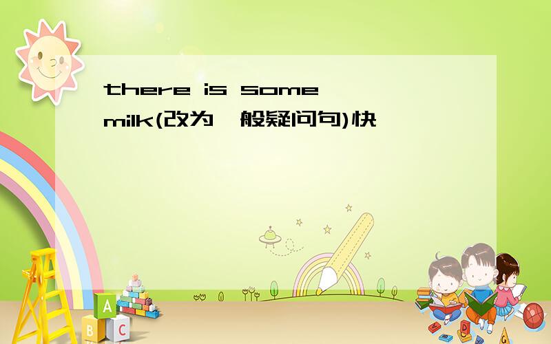 there is some milk(改为一般疑问句)快