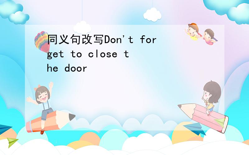 同义句改写Don't forget to close the door