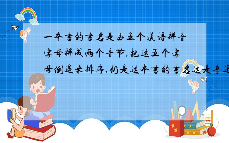 一本书的书名是由五个汉语拼音字母拼成两个音节,把这五个字母倒过来排序,仍是这本书的书名这是鲁迅写的