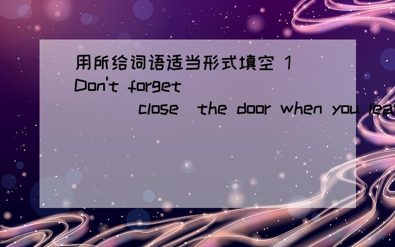 用所给词语适当形式填空 1`Don't forget____ (close)the door when you leave.2`Li Ming ____(plan)_____(go) sightseeing.3`My mother needs ____(work).