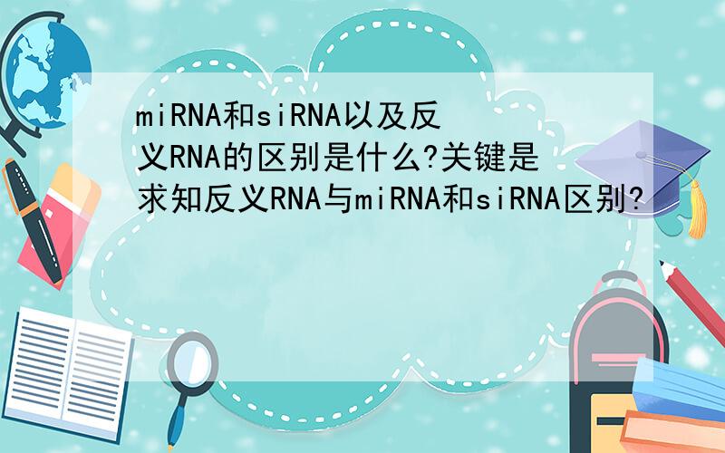 miRNA和siRNA以及反义RNA的区别是什么?关键是求知反义RNA与miRNA和siRNA区别?