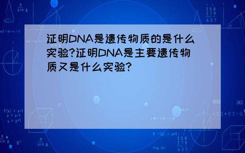 证明DNA是遗传物质的是什么实验?证明DNA是主要遗传物质又是什么实验?