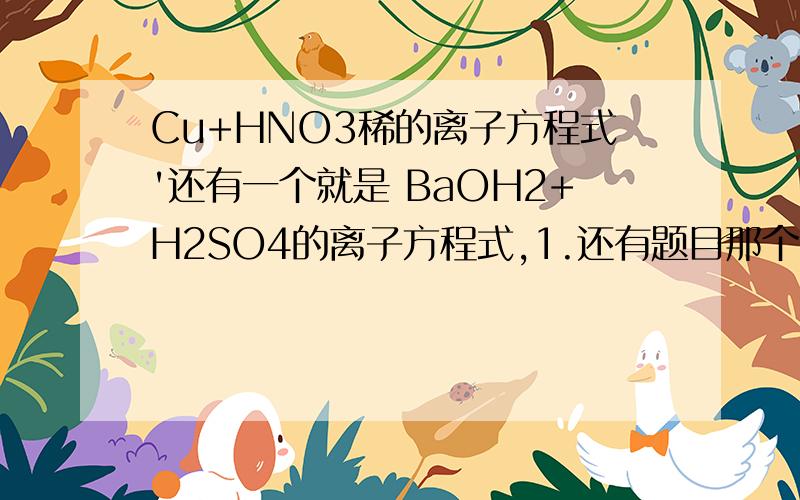 Cu+HNO3稀的离子方程式'还有一个就是 BaOH2+H2SO4的离子方程式,1.还有题目那个 2.第二个方程式中的H+和OH-前面的2可以约了吗?