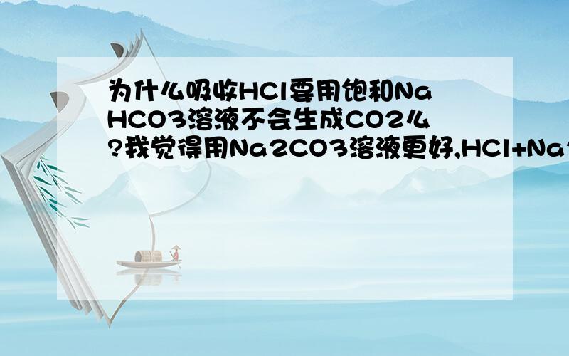 为什么吸收HCl要用饱和NaHCO3溶液不会生成CO2么?我觉得用Na2CO3溶液更好,HCl+Na2CO3=NaHCO3+NaCl,没有气体!