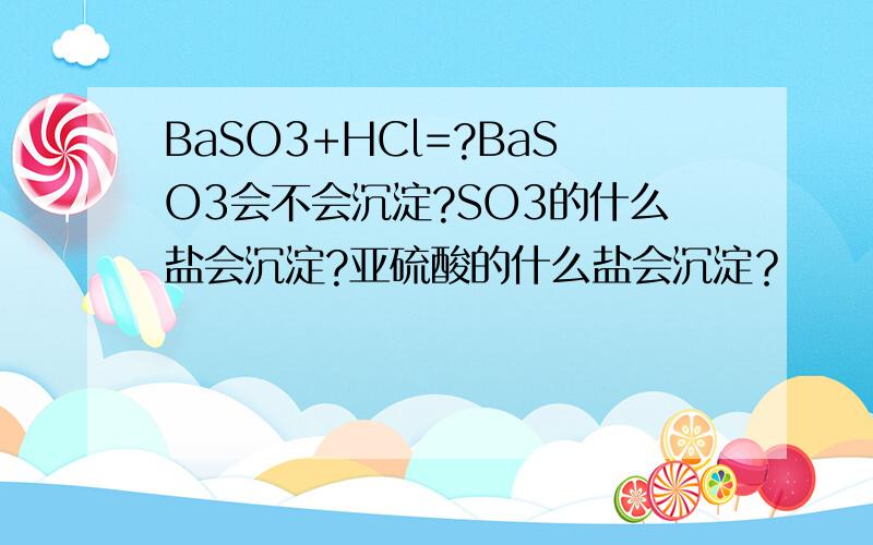 BaSO3+HCl=?BaSO3会不会沉淀?SO3的什么盐会沉淀?亚硫酸的什么盐会沉淀？
