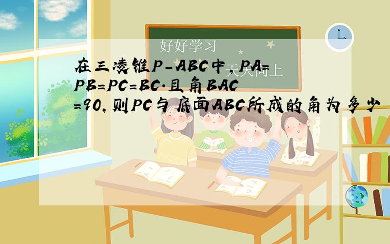 在三凌锥P-ABC中,PA=PB=PC=BC.且角BAC=90,则PC与底面ABC所成的角为多少