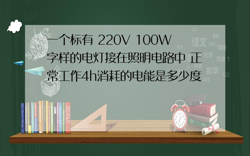 一个标有 220V 100W字样的电灯接在照明电路中 正常工作4h消耗的电能是多少度