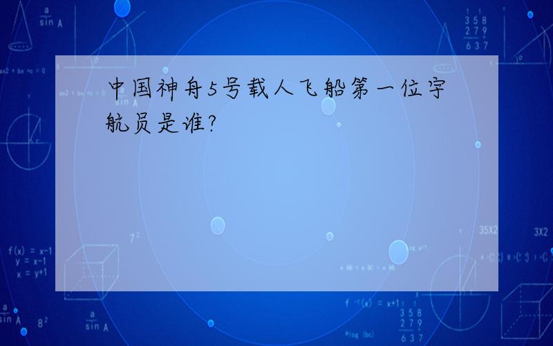 中国神舟5号载人飞船第一位宇航员是谁?