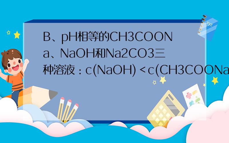 B、pH相等的CH3COONa、NaOH和Na2CO3三种溶液：c(NaOH)＜c(CH3COONa)＜c(Na2CO3)C、物质的量浓度相等CH3COOH和CH3COONa溶液等体积混合：c(CH3COO-) +2c(OH-) == 2c(H+) + c(CH3COOH)