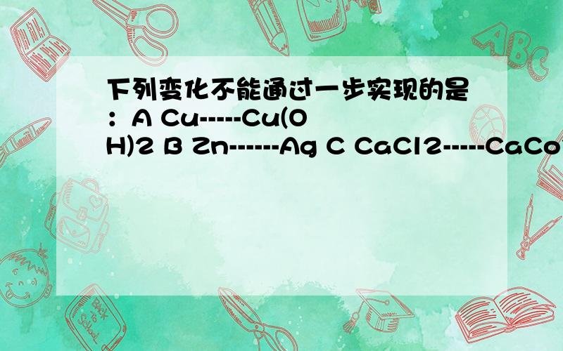 下列变化不能通过一步实现的是：A Cu-----Cu(OH)2 B Zn------Ag C CaCl2-----CaCo3 D Na2Co3-------NaOH
