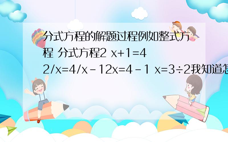 分式方程的解题过程例如整式方程 分式方程2 x+1=4 2/x=4/x-12x=4-1 x=3÷2我知道怎么求 例如解：方程两边同时乘以x得 约去分母 得 解这个整式方程得检验 得所以 是方程的解之类的话用说么