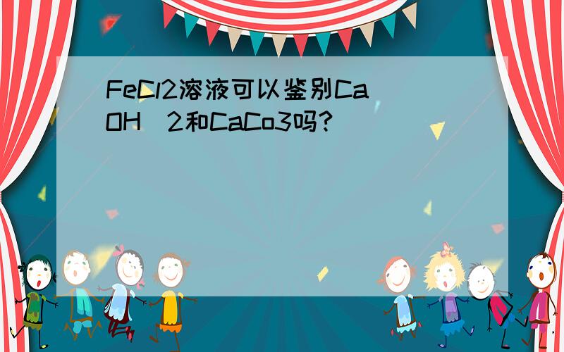 FeCl2溶液可以鉴别Ca(OH)2和CaCo3吗?