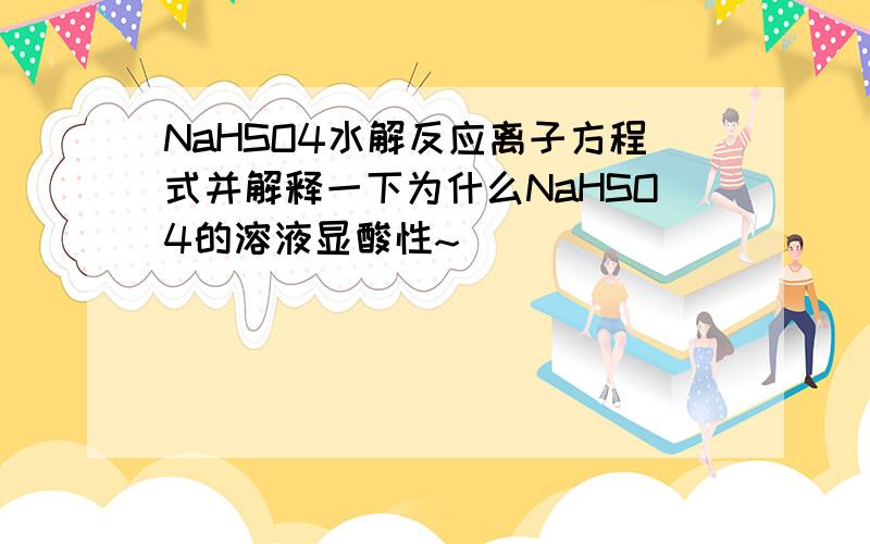 NaHSO4水解反应离子方程式并解释一下为什么NaHSO4的溶液显酸性~