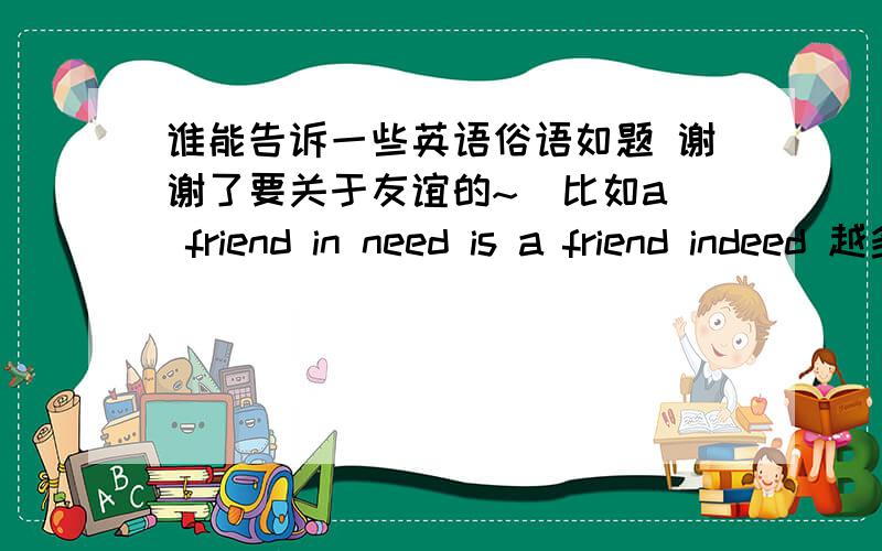 谁能告诉一些英语俗语如题 谢谢了要关于友谊的~  比如a friend in need is a friend indeed 越多越好~ 注意一定要是俗语噢~~