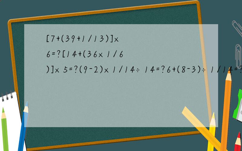 [7+(39+1/13)]×6=?[14+(36×1/6)]×5=?(9-2)×1/14÷14=?6+(8-3)÷1/14=?