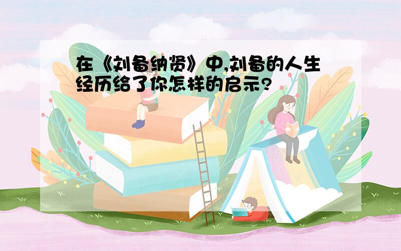 在《刘备纳贤》中,刘备的人生经历给了你怎样的启示?