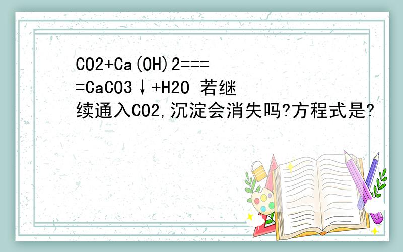 CO2+Ca(OH)2====CaCO3↓+H2O 若继续通入CO2,沉淀会消失吗?方程式是?