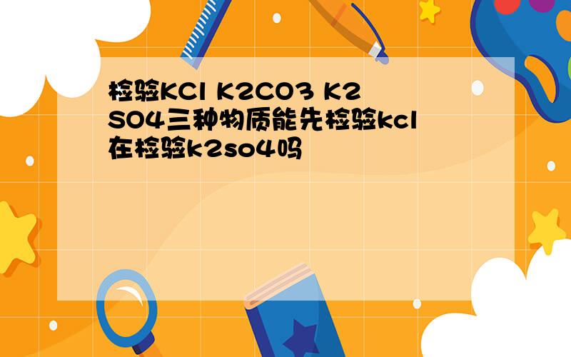 检验KCl K2CO3 K2SO4三种物质能先检验kcl在检验k2so4吗