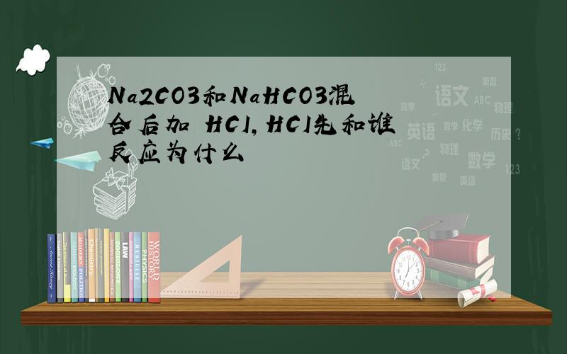 Na2CO3和NaHCO3混合后加 HCI,HCI先和谁反应为什么