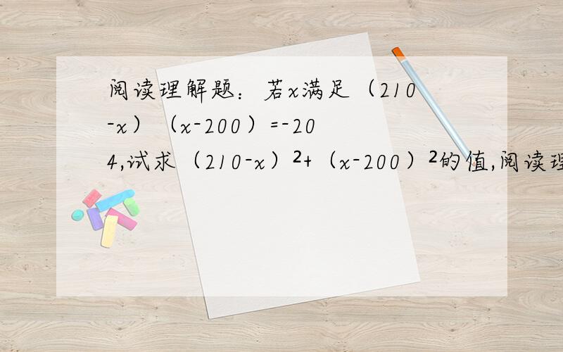 阅读理解题：若x满足（210-x）（x-200）=-204,试求（210-x）²+（x-200）²的值,阅读理解题：“若x满足（210-x）（x-200）=-204,试求（210-x）²+（x-200）²的值,”设（210-x）=a,（x-200）=b,则ab