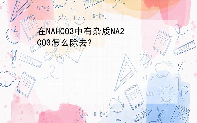 在NAHCO3中有杂质NA2CO3怎么除去?