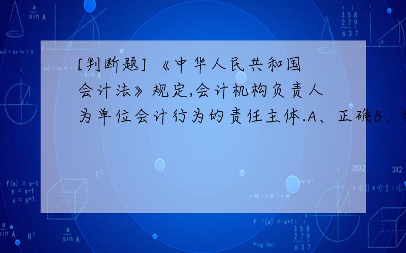 [判断题] 《中华人民共和国会计法》规定,会计机构负责人为单位会计行为的责任主体.A、正确B、错误