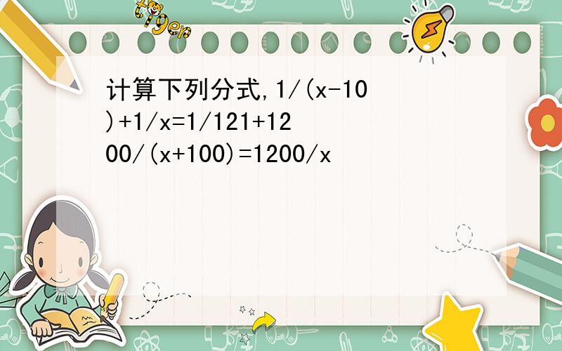计算下列分式,1/(x-10)+1/x=1/121+1200/(x+100)=1200/x