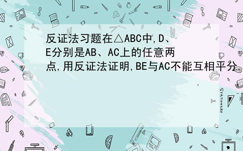 反证法习题在△ABC中,D、E分别是AB、AC上的任意两点,用反证法证明,BE与AC不能互相平分.