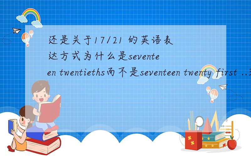 还是关于17/21 的英语表达方式为什么是seventeen twentieths而不是seventeen twenty first ..3/37就是three-thirty-sevenths啊...